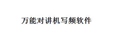 万能对讲机写频软件怎么使用-万能对讲机写频软件使用步骤讲解